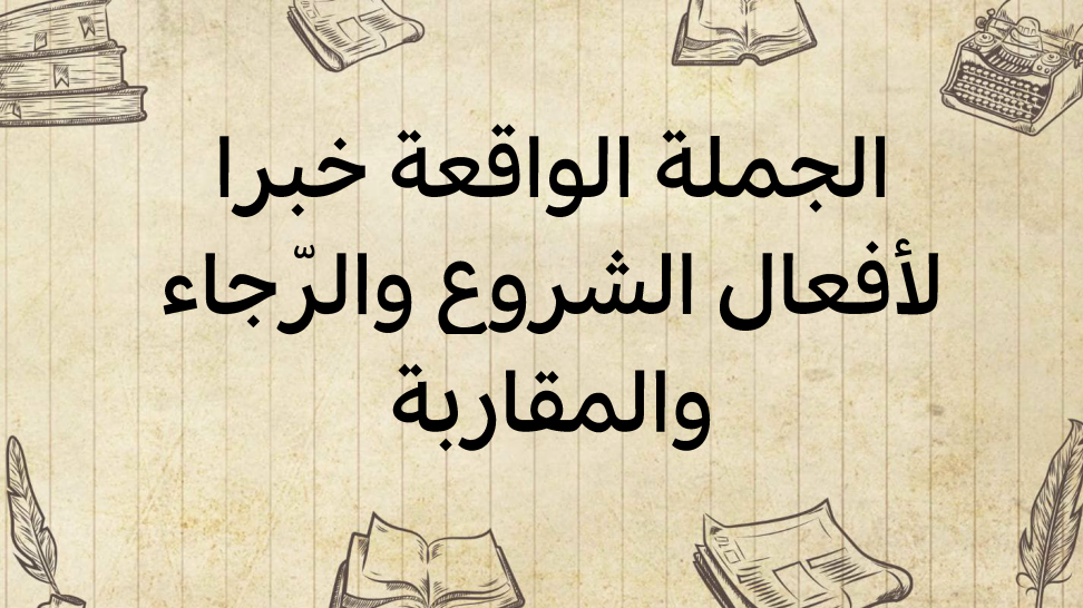 الجملة-الواقعة-خبرا-لأفعال-الشّروع-والرّجاء-والمقاربة